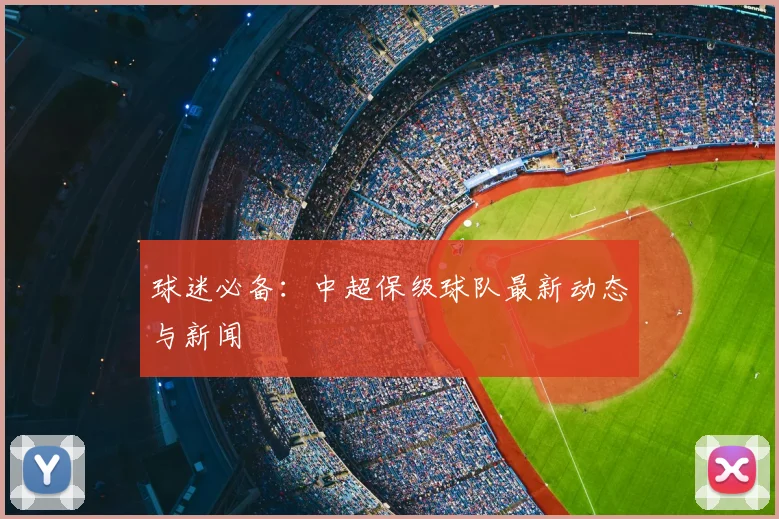 球迷必备：中超保级球队最新动态与新闻