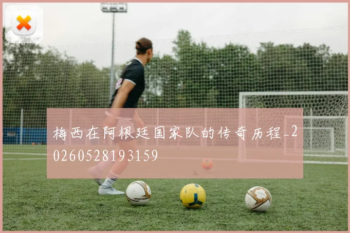 梅西在阿根廷国家队的传奇历程_20260528193159