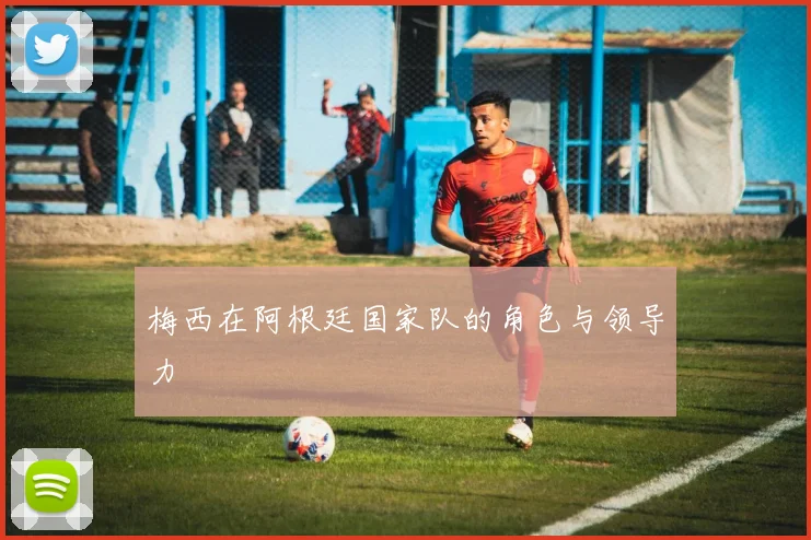 梅西在阿根廷国家队的角色与领导力