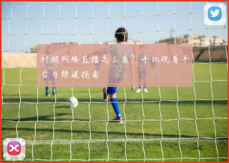 村超网络直播怎么看？手机观看平台与频道指南
