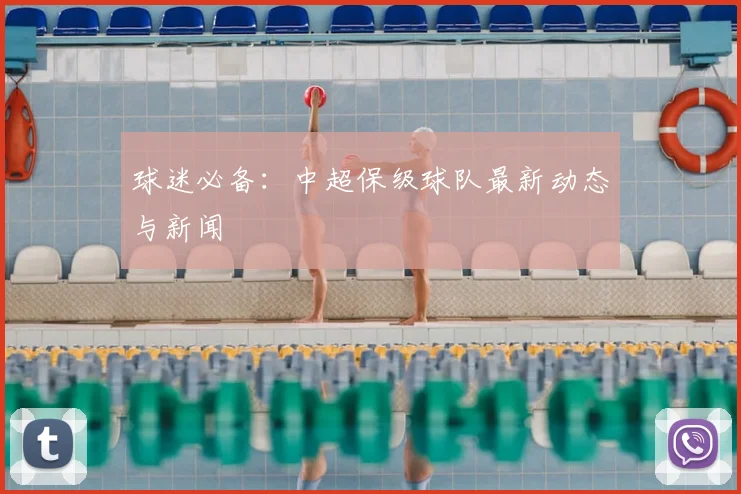 球迷必备:中超保级球队最新动态与新闻