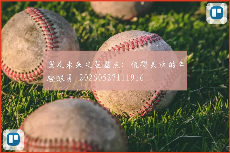 国足未来之星盘点:值得关注的年轻球员_20260527111916
