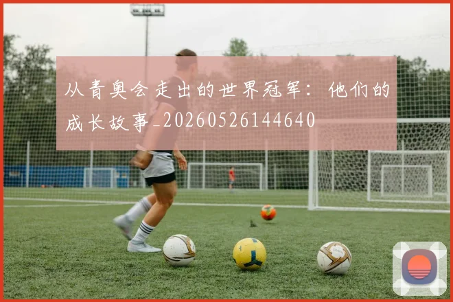 从青奥会走出的世界冠军：他们的成长故事_20260526144640