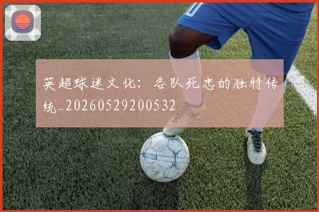 英超球迷文化：各队死忠的独特传统_20260529200532
