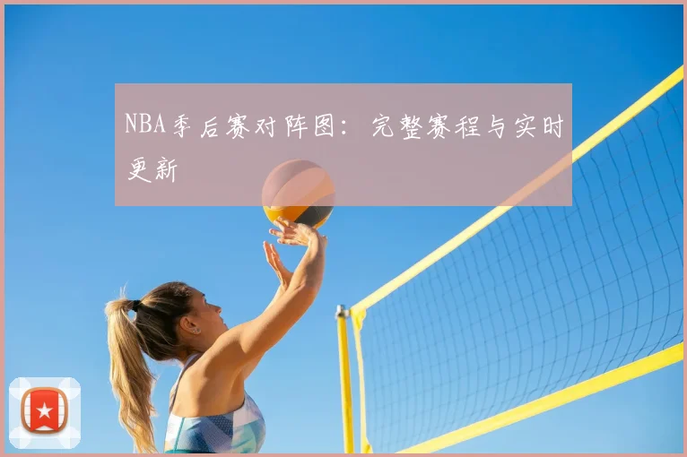 NBA季后赛对阵图：完整赛程与实时更新