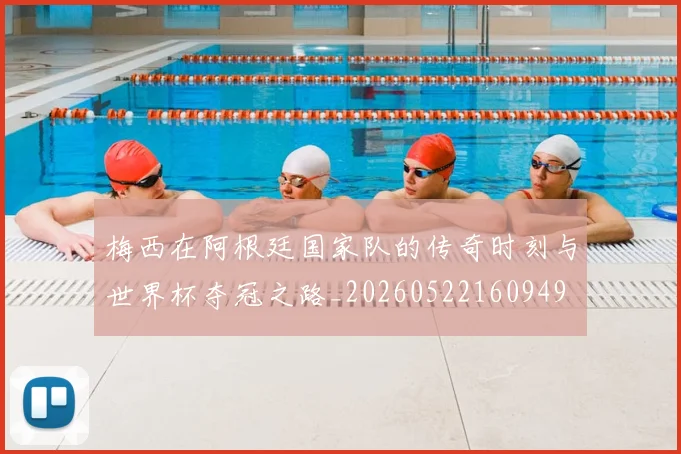 梅西在阿根廷国家队的传奇时刻与世界杯夺冠之路_20260522160949