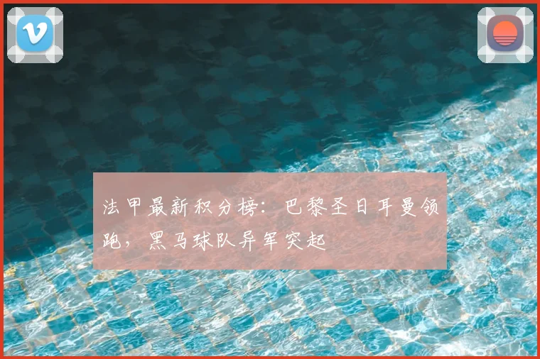 法甲最新积分榜：巴黎圣日耳曼领跑，黑马球队异军突起