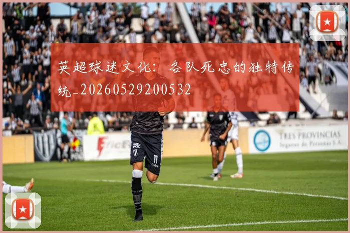 英超球迷文化：各队死忠的独特传统_20260529200532