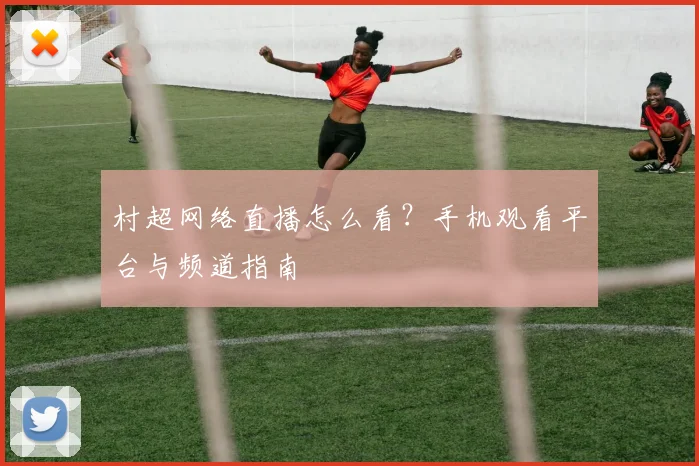 村超网络直播怎么看？手机观看平台与频道指南