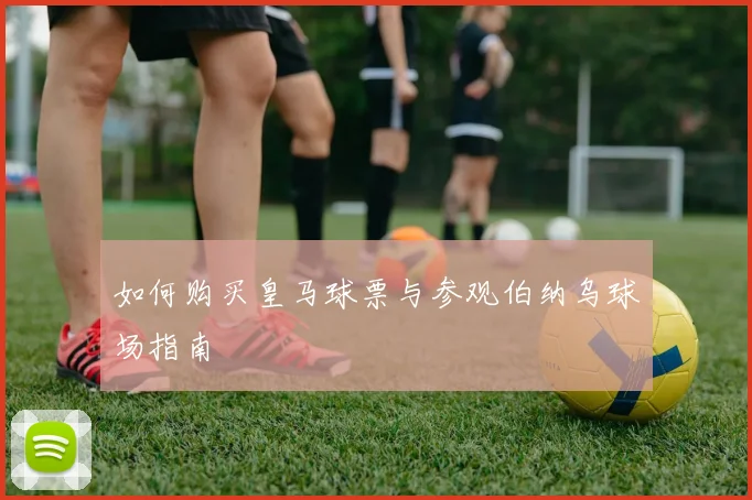 如何购买皇马球票与参观伯纳乌球场指南
