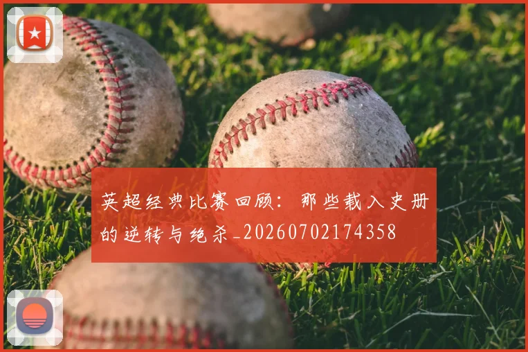 英超经典比赛回顾：那些载入史册的逆转与绝杀_20260702174358