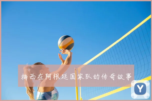 梅西在阿根廷国家队的传奇故事