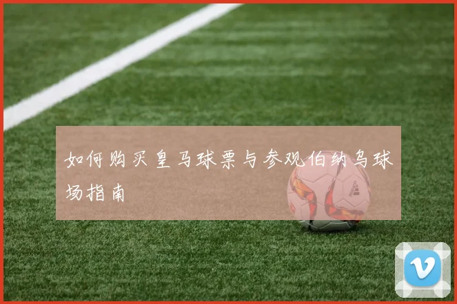 如何购买皇马球票与参观伯纳乌球场指南
