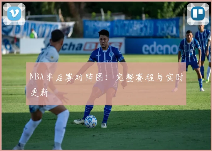 NBA季后赛对阵图：完整赛程与实时更新