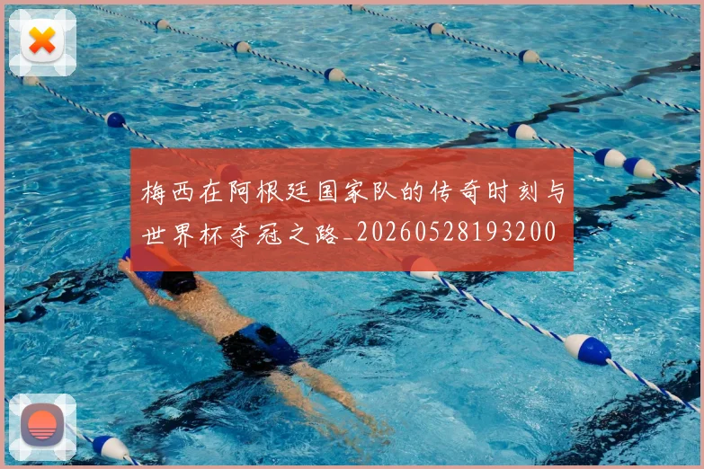 梅西在阿根廷国家队的传奇时刻与世界杯夺冠之路_20260528193200