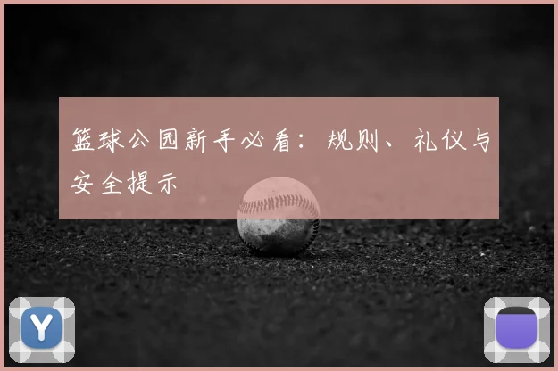 篮球公园新手必看：规则、礼仪与安全提示