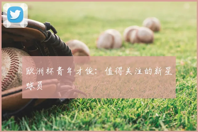 欧洲杯青年才俊：值得关注的新星球员