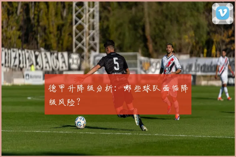 德甲升降级分析：哪些球队面临降级风险？
