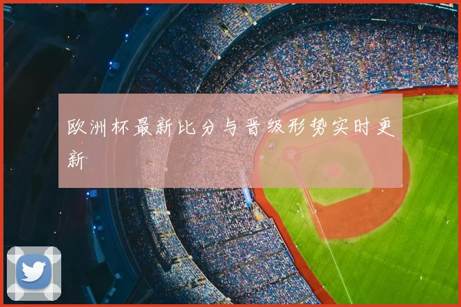 欧洲杯最新比分与晋级形势实时更新