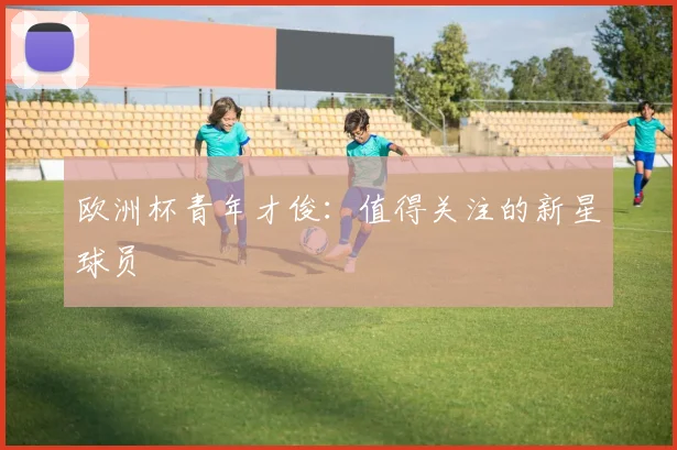 欧洲杯青年才俊：值得关注的新星球员