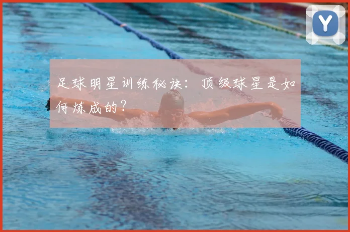 足球明星训练秘诀：顶级球星是如何炼成的？