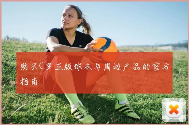 购买C罗正版球衣与周边产品的官方指南