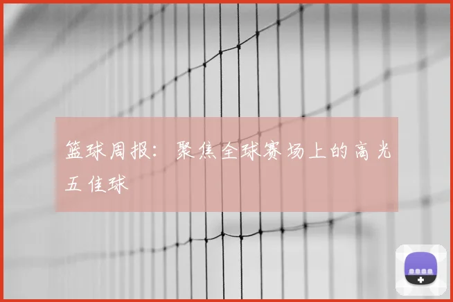 篮球周报：聚焦全球赛场上的高光五佳球