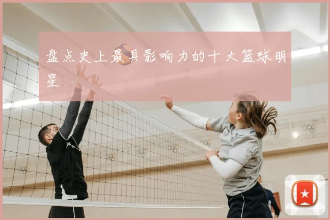 盘点史上最具影响力的十大篮球明星
