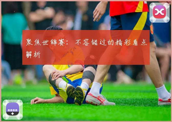 聚焦世锦赛：不容错过的精彩看点解析