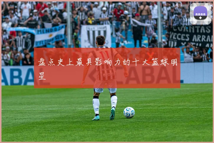 盘点史上最具影响力的十大篮球明星