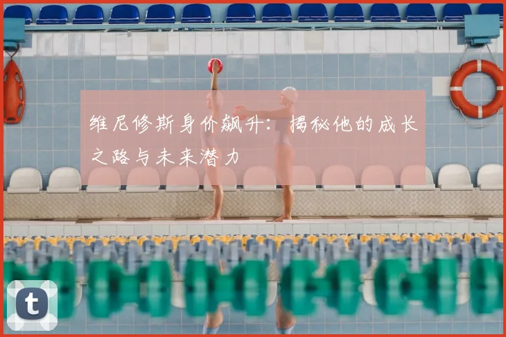 维尼修斯身价飙升：揭秘他的成长之路与未来潜力