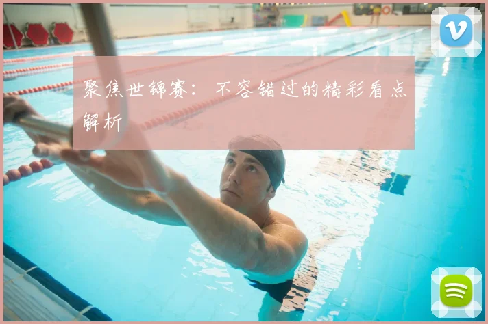 聚焦世锦赛：不容错过的精彩看点解析