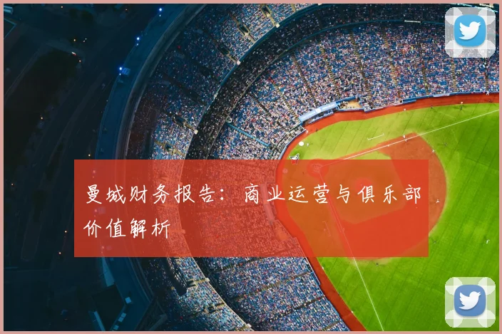 曼城财务报告：商业运营与俱乐部价值解析