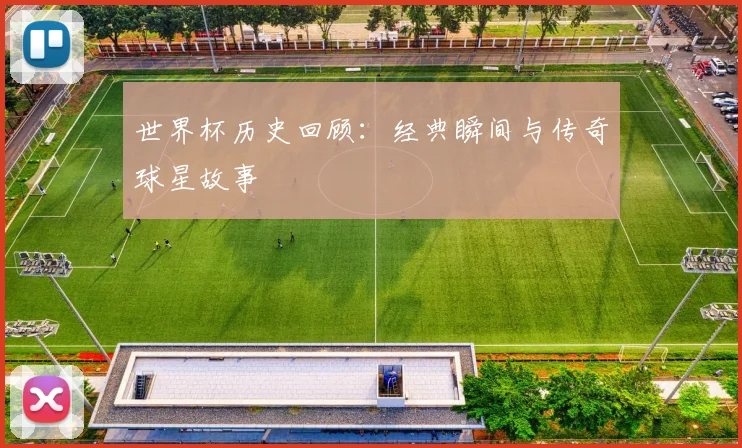 世界杯历史回顾:经典瞬间与传奇球星故事
